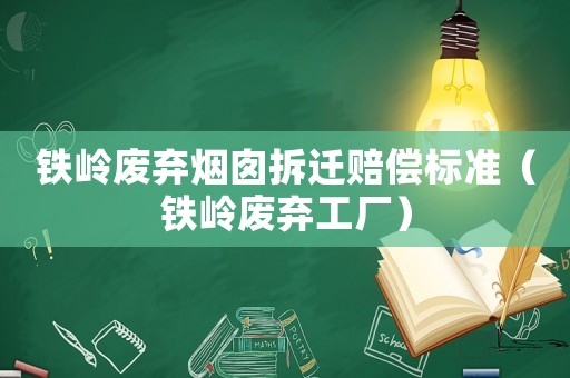 鐵嶺廢棄煙囪拆遷賠償標準（鐵嶺廢棄工廠）