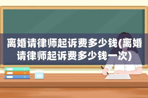 離婚請律師起訴費多少錢(離婚請律師起訴費多少錢一次)