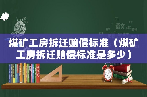 煤礦工房拆遷賠償標準（煤礦工房拆遷賠償標準是多少）