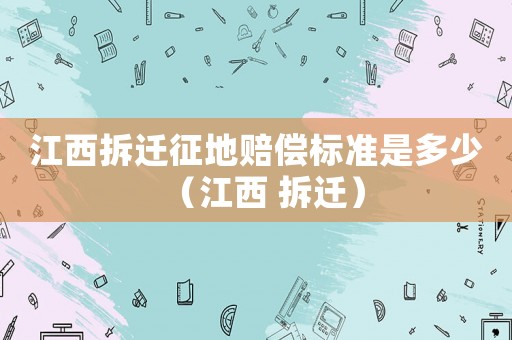 江西拆遷征地賠償標準是多少（江西 拆遷）