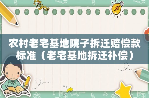 農村老宅基地院子拆遷賠償款標準（老宅基地拆遷補償）