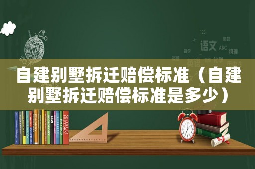 自建別墅拆遷賠償標(biāo)準(zhǔn)（自建別墅拆遷賠償標(biāo)準(zhǔn)是多少）
