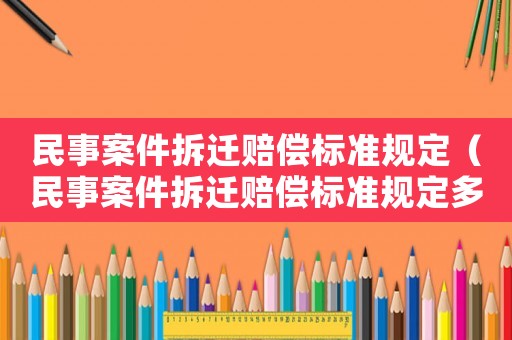 民事案件拆遷賠償標準規定（民事案件拆遷賠償標準規定多少）