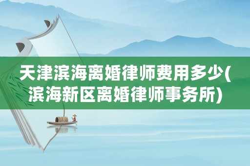天津濱海離婚律師費用多少(濱海新區(qū)離婚律師事務(wù)所)