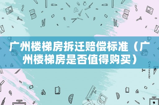 廣州樓梯房拆遷賠償標準（廣州樓梯房是否值得購買）