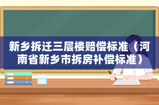 新鄉(xiāng)拆遷三層樓賠償標(biāo)準(zhǔn)（河南省新鄉(xiāng)市拆房補(bǔ)償標(biāo)準(zhǔn)）