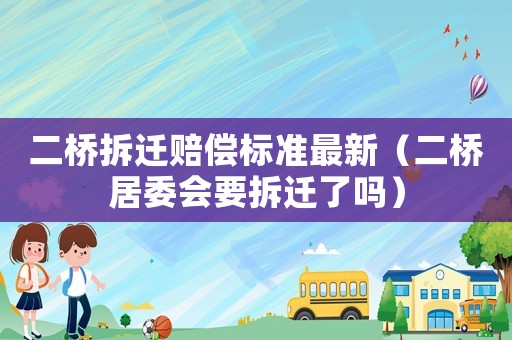 二橋拆遷賠償標準最新（二橋居委會要拆遷了嗎）