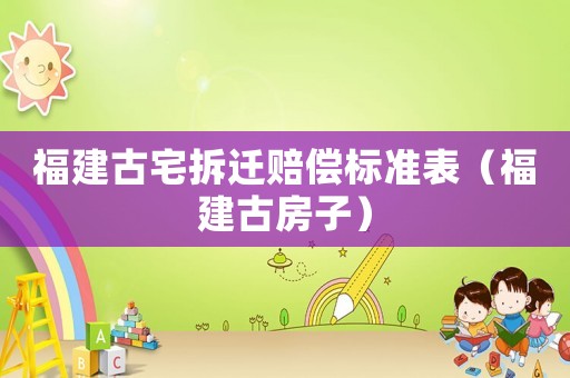 福建古宅拆遷賠償標(biāo)準(zhǔn)表（福建古房子）
