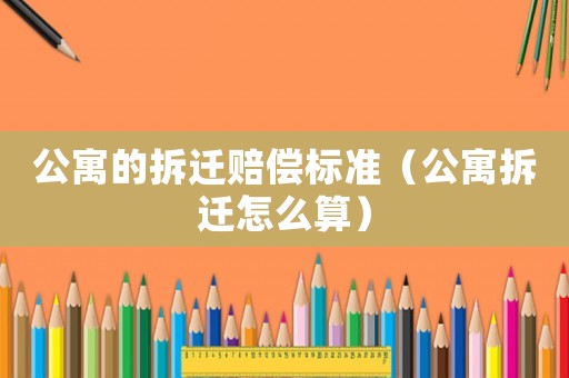 公寓的拆遷賠償標準（公寓拆遷怎么算）
