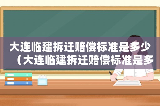 大連臨建拆遷賠償標準是多少（大連臨建拆遷賠償標準是多少萬）