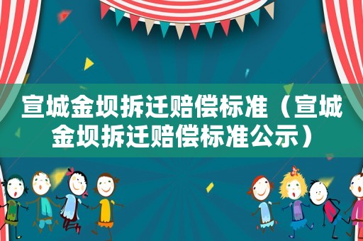 宣城金壩拆遷賠償標準（宣城金壩拆遷賠償標準公示）