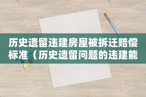 歷史遺留違建房屋被拆遷賠償標準（歷史遺留問題的違建能補辦嗎）