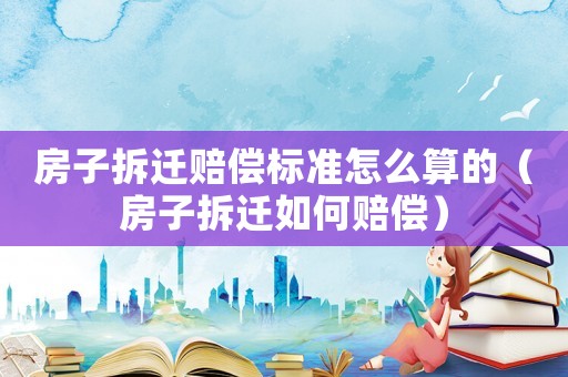 房子拆遷賠償標(biāo)準(zhǔn)怎么算的（房子拆遷如何賠償）