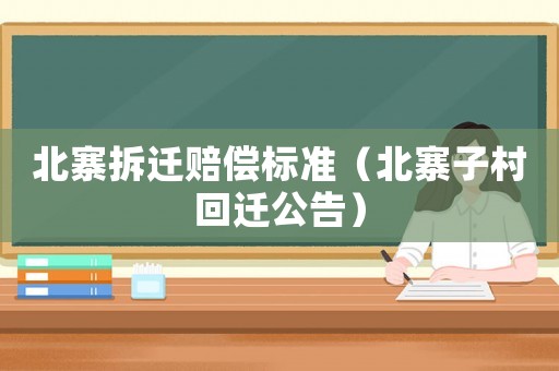 北寨拆遷賠償標準（北寨子村回遷公告）