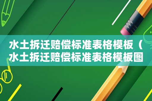 水土拆遷賠償標(biāo)準(zhǔn)表格模板（水土拆遷賠償標(biāo)準(zhǔn)表格模板圖）