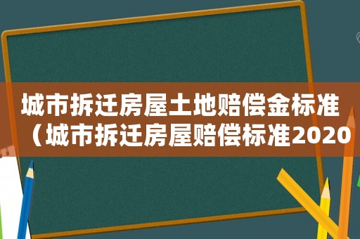 城市拆遷房屋土地賠償金標(biāo)準(zhǔn)（城市拆遷房屋賠償標(biāo)準(zhǔn)2020）
