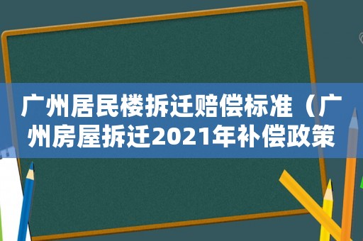 廣州居民樓拆遷賠償標準（廣州房屋拆遷2021年補償政策）