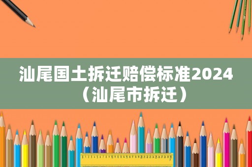 汕尾國土拆遷賠償標準2024（汕尾市拆遷）