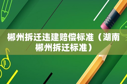 郴州拆遷違建賠償標準（湖南郴州拆遷標準）