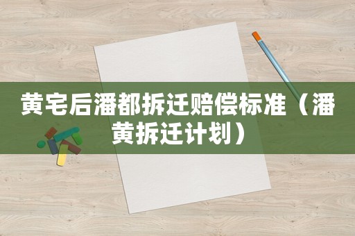 黃宅后潘都拆遷賠償標(biāo)準(zhǔn)（潘黃拆遷計劃）