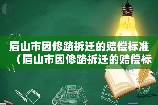 眉山市因修路拆遷的賠償標準（眉山市因修路拆遷的賠償標準文件）