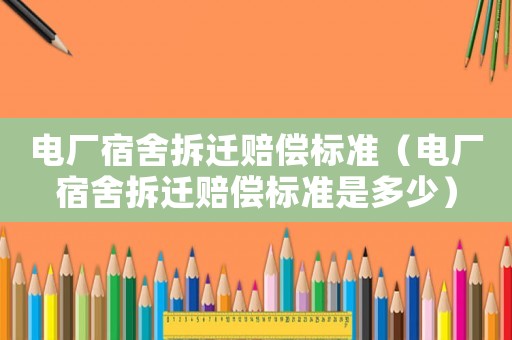 電廠宿舍拆遷賠償標(biāo)準(zhǔn)（電廠宿舍拆遷賠償標(biāo)準(zhǔn)是多少）