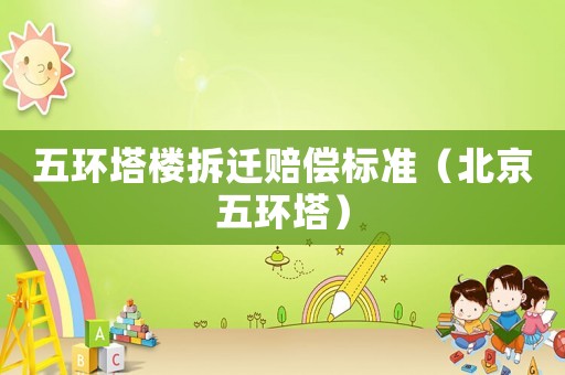 五環(huán)塔樓拆遷賠償標(biāo)準(zhǔn)（北京五環(huán)塔）