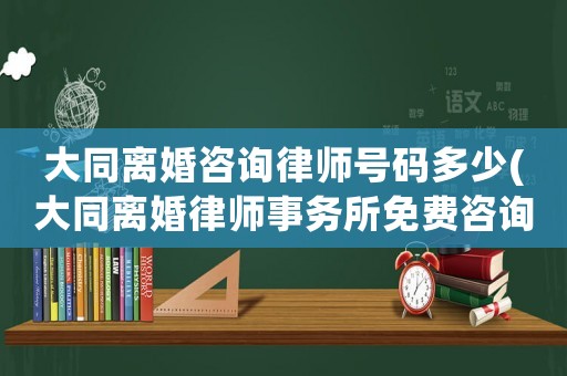 大同離婚咨詢律師號(hào)碼多少(大同離婚律師事務(wù)所免費(fèi)咨詢)