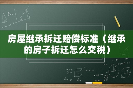 房屋繼承拆遷賠償標準（繼承的房子拆遷怎么交稅）