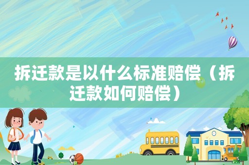 拆遷款是以什么標準賠償（拆遷款如何賠償）