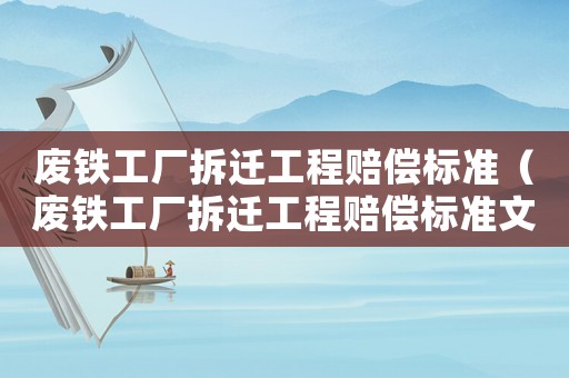 廢鐵工廠拆遷工程賠償標(biāo)準(zhǔn)（廢鐵工廠拆遷工程賠償標(biāo)準(zhǔn)文件）