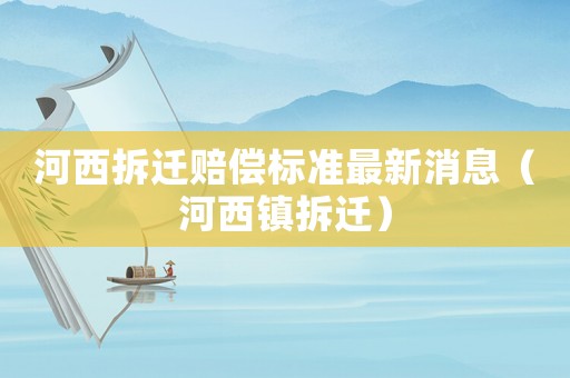河西拆遷賠償標準最新消息（河西鎮拆遷）