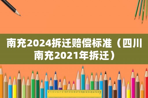 南充2024拆遷賠償標準（四川南充2021年拆遷）