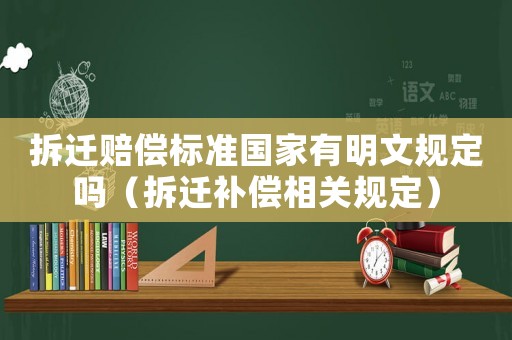 拆遷賠償標準國家有明文規(guī)定嗎（拆遷補償相關規(guī)定）
