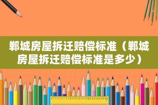 鄲城房屋拆遷賠償標準（鄲城房屋拆遷賠償標準是多少）