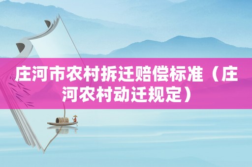 莊河市農村拆遷賠償標準（莊河農村動遷規定）