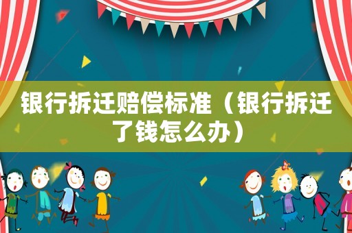 銀行拆遷賠償標準（銀行拆遷了錢怎么辦）