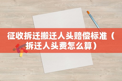 征收拆遷搬遷人頭賠償標準（拆遷人頭費怎么算）