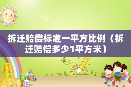 拆遷賠償標準一平方比例（拆遷賠償多少1平方米）