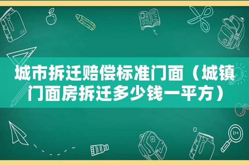 城市拆遷賠償標準門面（城鎮(zhèn)門面房拆遷多少錢一平方）