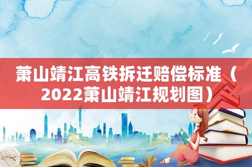 蕭山靖江高鐵拆遷賠償標準（2022蕭山靖江規劃圖）