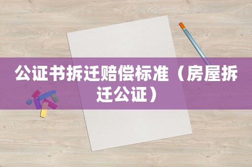 公證書拆遷賠償標準（房屋拆遷公證）