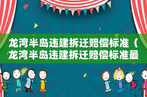 龍灣半島違建拆遷賠償標準（龍灣半島違建拆遷賠償標準最新）