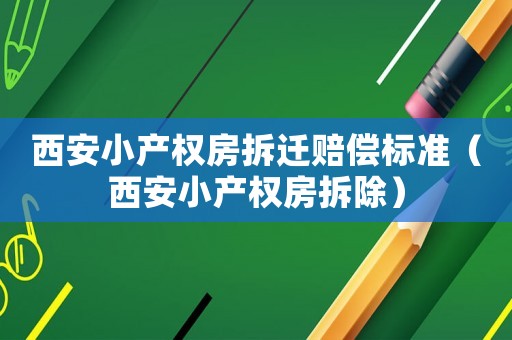 西安小產(chǎn)權房拆遷賠償標準（西安小產(chǎn)權房拆除）