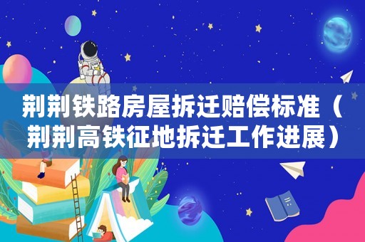 荊荊鐵路房屋拆遷賠償標(biāo)準(zhǔn)（荊荊高鐵征地拆遷工作進(jìn)展）
