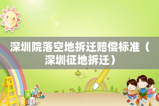 深圳院落空地拆遷賠償標準（深圳征地拆遷）
