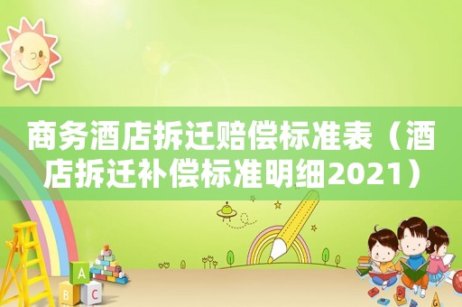 商務酒店拆遷賠償標準表（酒店拆遷補償標準明細2021）
