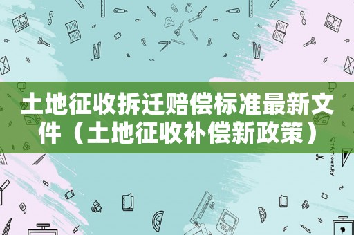 土地征收拆遷賠償標(biāo)準(zhǔn)最新文件（土地征收補(bǔ)償新政策）
