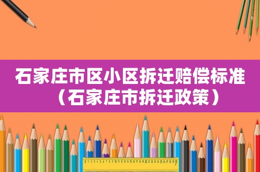 石家莊市區小區拆遷賠償標準（石家莊市拆遷政策）