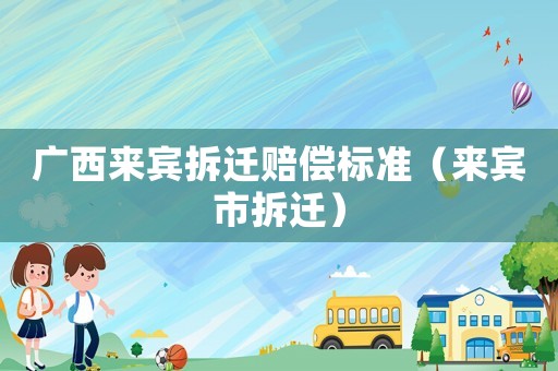 廣西來賓拆遷賠償標準（來賓市拆遷）